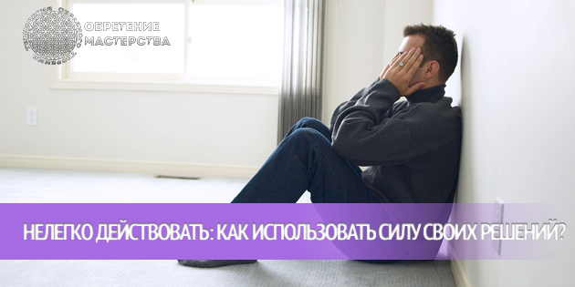 Нелегко действовать: как использовать силу своих решений?