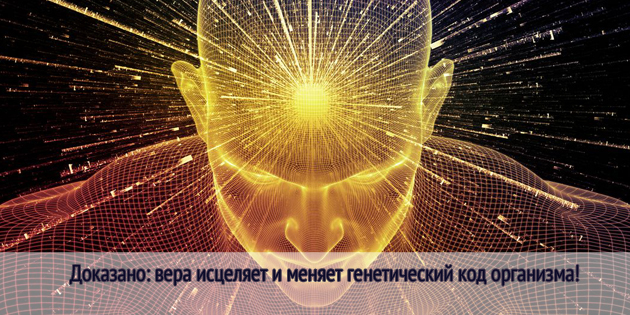 Доказано: вера исцеляет и меняет генетический код организма!